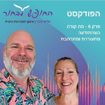 פרק 6 - מה קורה כשהתודעה מתעוררת ומתרחבת - גיל- עד ארד