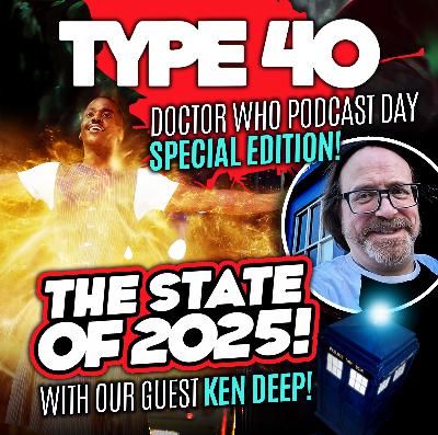 Type 40 • A Doctor Who Podcast Episode 157:  The State of 2025 with Ken Deep For Doctor Who Podcast Day 2025