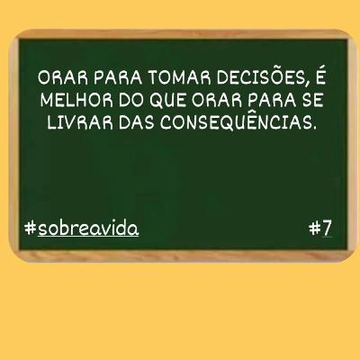 ORAR PARA TOMAR DECISÕES, É MELHOR DO QUE ORAR PARA SE LIVRAR DAS CONSEQUÊNCIAS. SOBRE A VIDA #7
