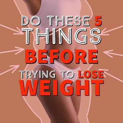 EP 102: Do these 5 things BEFORE trying to lose weight EP 102: Do these 5 things BEFORE trying to lose weight