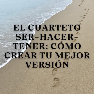 El Cuarteto Ser-Hacer-Tener: Cómo Crear tu Mejor Versión