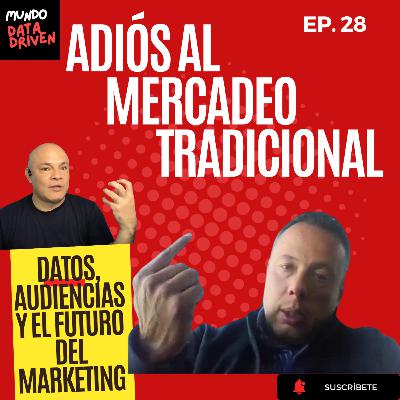 Ep 28. Adiós al mercadeo tradicional. Datos, audiencias y el futuro del Marketing.
