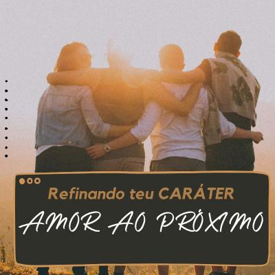 AMOR AO PRÓXIMO - REFINANDO TEU CARÁTER
