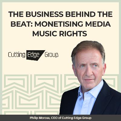 25: The Business Behind the Beat: Monetising Media Music Rights - With Cutting Edge’s CEO and Founder, Philip Moross
