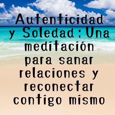 Autenticidad y Soledad：Una meditación para sanar relaciones y reconectar contigo mismo