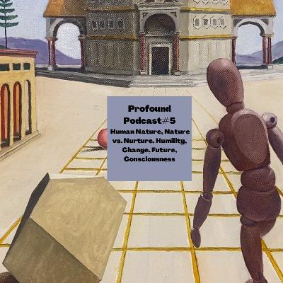 Profound Podcast#5 (Human Nature, Nature vs. Nurture, Humility, Change, Future, Consciousness)