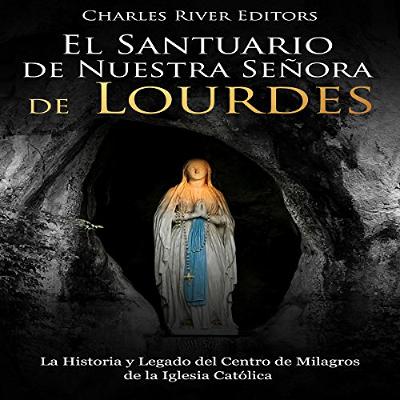 El Santuario de Nuestra Señora de Lourdes: La Historia y Legado del Centro de Milagros de la Iglesia Católica [The Sanctuary of Our Lady of Lourdes: The History and Legacy of the Center of Miracles of the Catholic Church] (Audiolibro) | Prueba Gratis