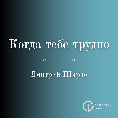 Когда тебе трудно - Дмитрий Ширко | Проповедь