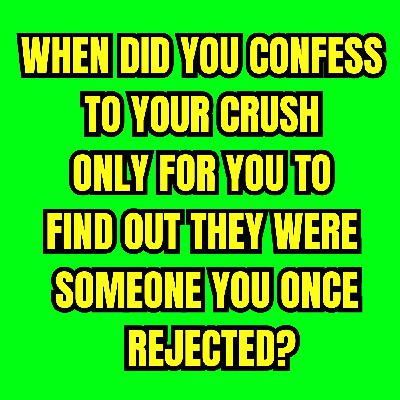When did You Confess to Your Crush Only For You to Find Out They Were Someone You Once Rejected?