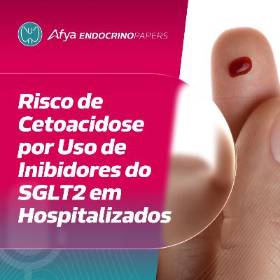 Qual é o risco de pacientes hospitalizados apresentarem cetoacidose por uso de inibidores do SGLT2?