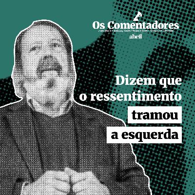 Os Comentadores #110 - Dizem que o ressentimento tramou a esquerda