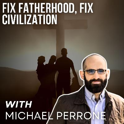 Fix Fatherhood, Fix Civilization with Michael Perrone