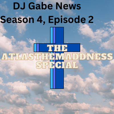 DJ Gabe News (Season 4, Episode 2) THE ATLASTHEMADDNESS SPECIAL!!!!