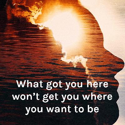 What got you here won't get you where you want to be What got you here won't get you where you want to be