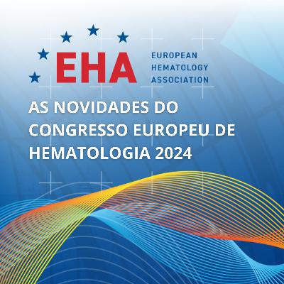 Ep. 44 - As novidades do Congresso Europeu de Hematologia 2024 (EHA)