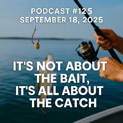 Podcast #125 | September 18, 2025 | It’s Not About the Bait, It’s All About the Catch
