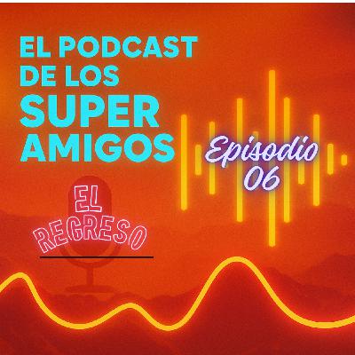 EL PODCAST DE LOS SUPERAMIGOS "El Regreso" 06