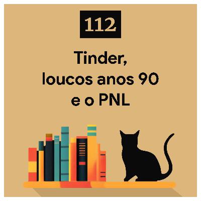 112. Tinder, loucos anos 90 e o PNL