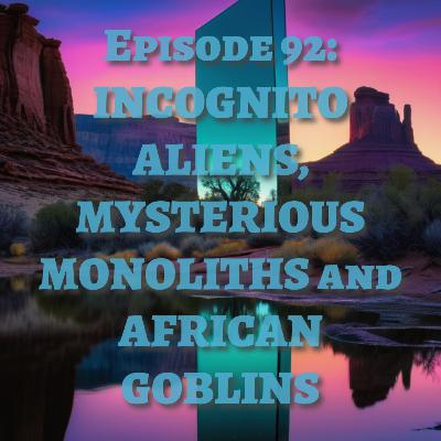 EP 92: INCOGNITO ALIENS, MYSTERIOUS MONOLITHS and AFRICAN GOBLINS
