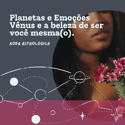 Planetas e Emoções - Vênus e a beleza de ser você mesma(o)