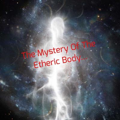 The Mystery Of The Etheric Body... The Mystery Of The Etheric Body...