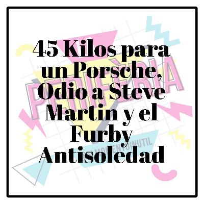 45 Kilos para un Porsche, Odio a Steve Martin y el Furby Antisoledad