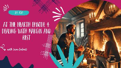 At the Hearth Episode 6: How We Deal With Margin and Rest - S4, E30