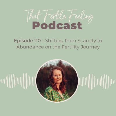 Episode 110 - Shifting from scarcity to abundance on the fertility journey