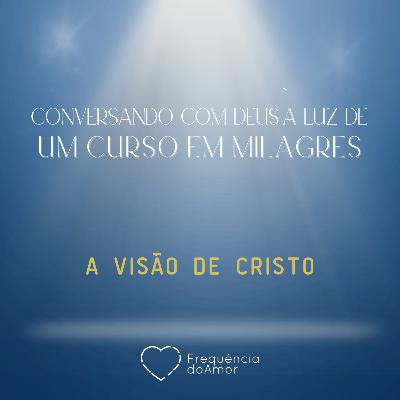 A VISÃO DE CRISTO - Conversando com Deus à Luz de Um Curso em Milagres | UCEM | Na Frequência do Amor