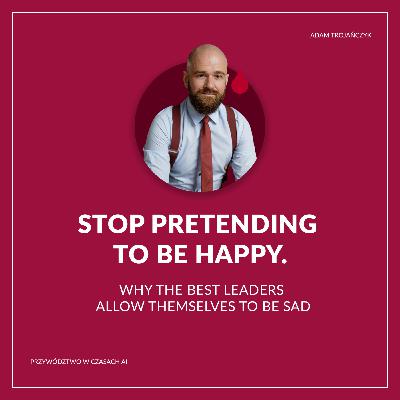 Stop pretending to be happy - why the best leaders allow themselves to be sad