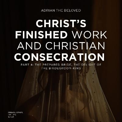 Christ’s Finished Work & Christian Consecration (Pt 4): The Prepared Bride, the Delight of the Bridegroom-King