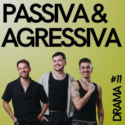 DRAMA #11 - Passiva e Agressiva