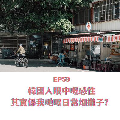EP59 | 韓國人眼中嘅感性 其實係我哋嘅日常爛攤子？｜ 廣東話podcast