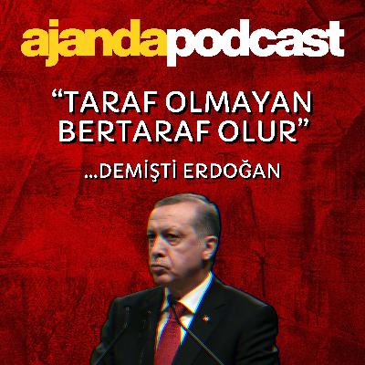 “Taraf olmayan bertaraf olur” demişti Erdoğan (Ep.227)