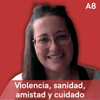 A8. Violencia, sanidad, amistad y cuidado, con Cuca Casado A8. Violencia, sanidad, amistad y cuidado, con Cuca Casado