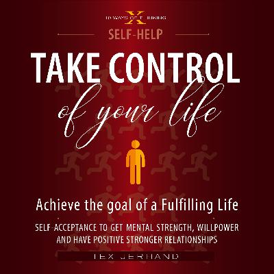 Take Control of your life. Achieve the goal of a Fulfilling Life: Self-Acceptance to Get Mental Strength, Willpower and Have Positive Stronger Relationships (10 Ways of Thinking)