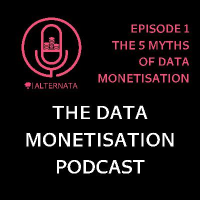 Episode 1: The 5 Myths of Data Monetisation Episode 1: The 5 Myths of Data Monetisation