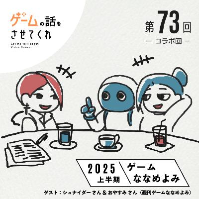 【第７３回】2025年上半期ゲームななめよみ（ゲスト：シュナイダーさん＆おやすみさん）