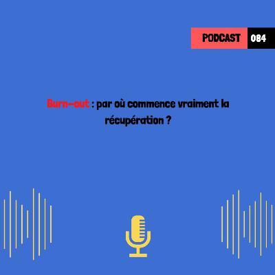 Burn-out : par où commence vraiment la récupération ? (084)