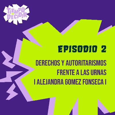 Derechos y autoritarismos frente a las urnas I Alejandra Gomez Fonseca I Ep2