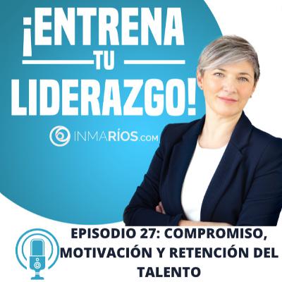 EPISODIO 2.27: COMPROMISO, MOTIVACIÓN Y RETENCIÓN DEL TALENTO- ¡ENTRENA TU LIDERAZGO! con Inma Ríos- CLAVES PARA LIDERAR CON ÉXITO