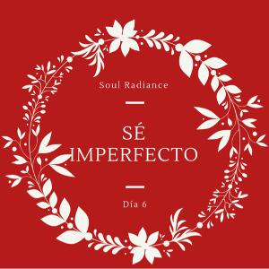Soul Radiance - Día 6 - Sé Imperfecto