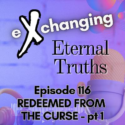 eXchanging Eternal Truths 116 - Redeemed from the Curse - pt 1