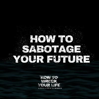 How to Sabotage Your Future - How to Wreck Your Life (Week 3)