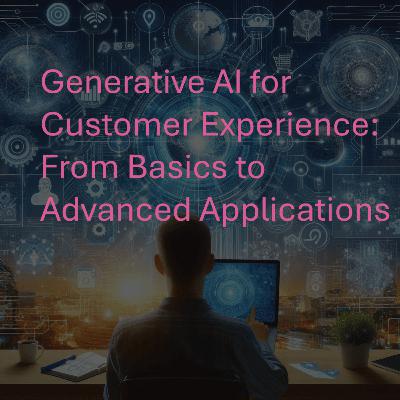 Generative AI for Customer Experience: From Basics to Advanced Applications
