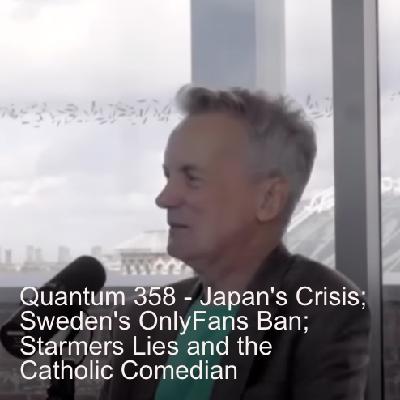 Quantum 358 - Japan's population crisis, Sweden's Only Fans Ban, Starmers Lies, and the Catholic Comedian