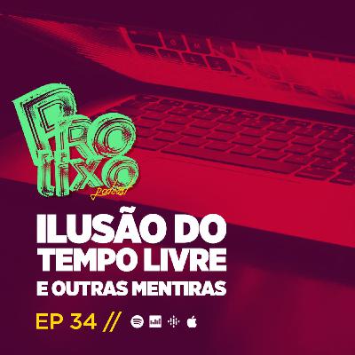 EP34 // Ilusão do Tempo Livre e Outras Mentiras