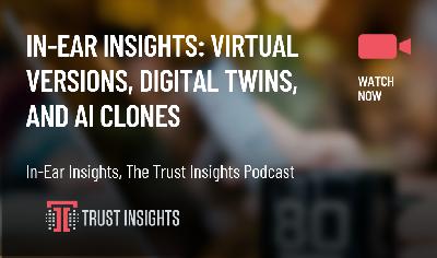 In-Ear Insights: Virtual Versions, Digital Twins, and AI Clones In-Ear Insights: Virtual Versions, Digital Twins, and AI Clones