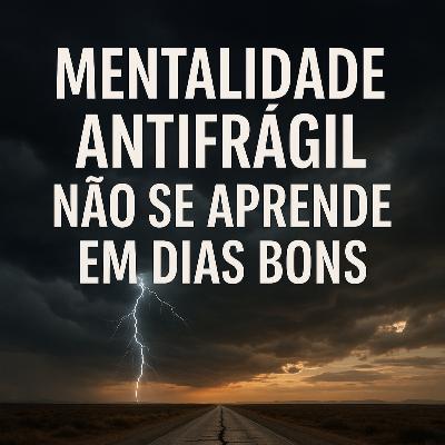 #009 - Mentalidade antifrágil não se aprende em dias bons