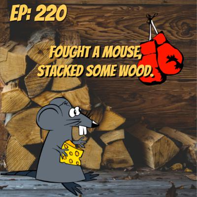 Episode 220: I Fought a Mouse, and Stacked Some Wood.